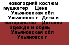 новогодний костюм“мушкетер“ › Цена ­ 1 000 - Ульяновская обл., Ульяновск г. Дети и материнство » Детская одежда и обувь   . Ульяновская обл.,Ульяновск г.